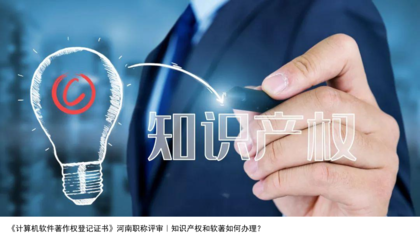 計算機軟件著作權登記與河南職稱評審 知識產權與軟著辦理指南